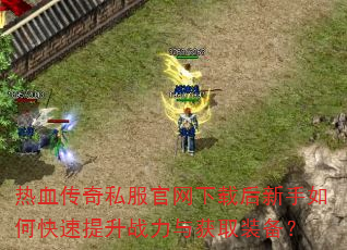 热血传奇私服官网下载后新手如何快速提升战力与获取装备? 热血传奇私服官网下载后新手如何快速提升战力与获取装备?