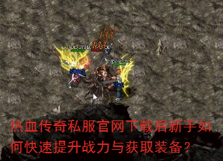 热血传奇私服官网下载后新手如何快速提升战力与获取装备? 热血传奇私服官网下载后新手如何快速提升战力与获取装备?