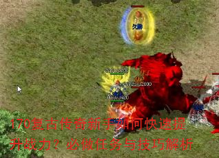 170复古传奇新手如何快速提升战力?必做任务与技巧解析 170复古传奇新手如何快速提升战力?必做任务与技巧解析