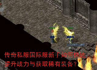 传奇私服国际服新手如何快速提升战力与获取稀有装备? 传奇私服国际服新手如何快速提升战力与获取稀有装备?