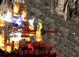 传奇游戏GM权限仅需10元?平台攻略疑问全解答 传奇游戏GM权限仅需10元?平台攻略疑问全解答