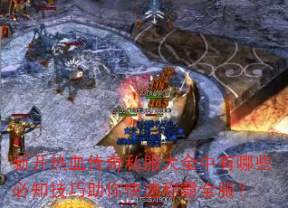 新开热血传奇私服大全中有哪些必知技巧助你快速称霸全服? 新开热血传奇私服大全中有哪些必知技巧助你快速称霸全服?