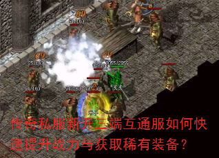 传奇私服新开三端互通服如何快速提升战力与获取稀有装备? 传奇私服新开三端互通服如何快速提升战力与获取稀有装备?