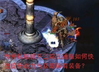 传奇私服新开三端互通服如何快速提升战力与获取稀有装备? 传奇私服新开三端互通服如何快速提升战力与获取稀有装备?