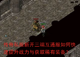 传奇私服新开三端互通服如何快速提升战力与获取稀有装备? 传奇私服新开三端互通服如何快速提升战力与获取稀有装备?