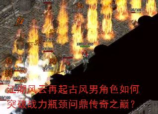 江湖风云再起古风男角色如何突破战力瓶颈问鼎传奇之巅? 江湖风云再起古风男角色如何突破战力瓶颈问鼎传奇之巅?