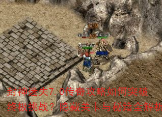 封神迷失7.0传奇攻略如何突破终极挑战?隐藏关卡与秘籍全解析 封神迷失7.0传奇攻略如何突破终极挑战?隐藏关卡与秘籍全解析