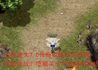 封神迷失7.0传奇攻略如何突破终极挑战?隐藏关卡与秘籍全解析 封神迷失7.0传奇攻略如何突破终极挑战?隐藏关卡与秘籍全解析