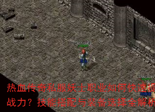 热血传奇私服妖士职业如何快速提升战力?技能搭配与装备选择全解析 热血传奇私服妖士职业如何快速提升战力?技能搭配与装备选择全解析