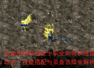 热血传奇私服妖士职业如何快速提升战力?技能搭配与装备选择全解析 热血传奇私服妖士职业如何快速提升战力?技能搭配与装备选择全解析