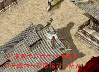 185虎威传奇新手如何快速提升战力与获取稀有装备? 185虎威传奇新手如何快速提升战力与获取稀有装备?