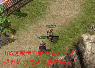 185虎威传奇新手如何快速提升战力与获取稀有装备? 185虎威传奇新手如何快速提升战力与获取稀有装备?