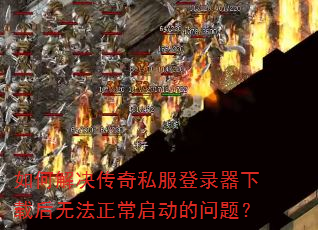 如何解决传奇私服登录器下载后无法正常启动的问题? 如何解决传奇私服登录器下载后无法正常启动的问题?