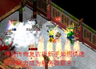 悍将传奇复古版新手如何快速提升战力成为服务器霸主? 悍将传奇复古版新手如何快速提升战力成为服务器霸主?