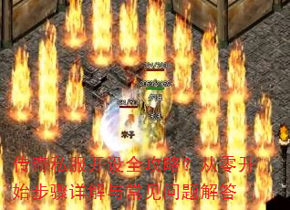 传奇私服开设全攻略?从零开始步骤详解与常见问题解答 传奇私服开设全攻略?从零开始步骤详解与常见问题解答