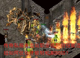 传奇私服合击站职业搭配与技能连招如何优化才能轻松刷BOSS? 传奇私服合击站职业搭配与技能连招如何优化才能轻松刷BOSS?