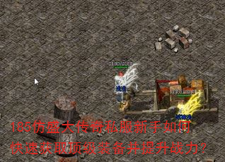 185仿盛大传奇私服新手如何快速获取顶级装备并提升战力? 185仿盛大传奇私服新手如何快速获取顶级装备并提升战力?