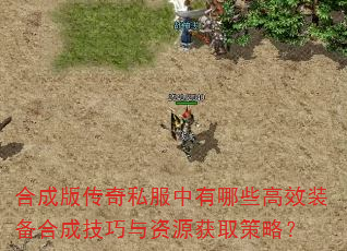 合成版传奇私服中有哪些高效装备合成技巧与资源获取策略? 合成版传奇私服中有哪些高效装备合成技巧与资源获取策略?