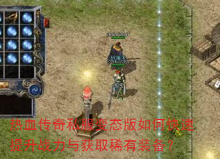 热血传奇私服变态版如何快速提升战力与获取稀有装备? 热血传奇私服变态版如何快速提升战力与获取稀有装备?