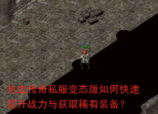 热血传奇私服变态版如何快速提升战力与获取稀有装备? 热血传奇私服变态版如何快速提升战力与获取稀有装备?