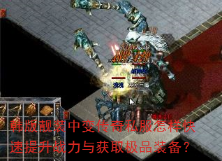 韩版靓装中变传奇私服怎样快速提升战力与获取极品装备? 韩版靓装中变传奇私服怎样快速提升战力与获取极品装备?