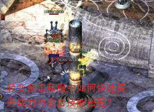 轻变合击私服中如何快速提升战力与合击技能搭配? 轻变合击私服中如何快速提升战力与合击技能搭配?