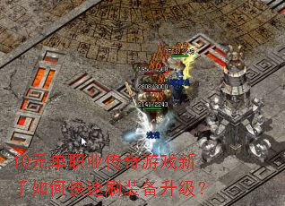 10元单职业传奇游戏新手如何快速刷装备升级? 10元单职业传奇游戏新手如何快速刷装备升级?