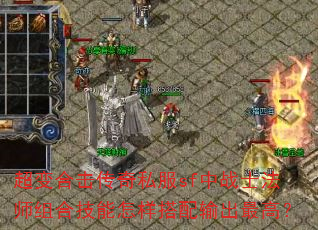 超变合击传奇私服sf中战士法师组合技能怎样搭配输出最高? 超变合击传奇私服sf中战士法师组合技能怎样搭配输出最高?