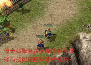 传奇私服复古高爆版职业选择与技能搭配有哪些技巧? 传奇私服复古高爆版职业选择与技能搭配有哪些技巧?