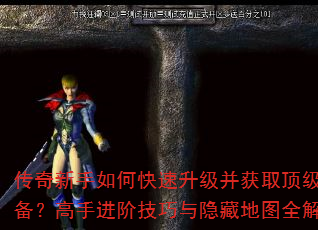 传奇新手如何快速升级并获取顶级装备?高手进阶技巧与隐藏地图全解析 传奇新手如何快速升级并获取顶级装备?高手进阶技巧与隐藏地图全解析