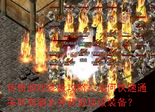 传奇游戏终极攻略:如何快速通关所有副本并获取顶级装备? 传奇游戏终极攻略:如何快速通关所有副本并获取顶级装备?