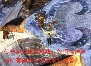 传奇游戏终极攻略:如何快速通关所有副本并获取顶级装备? 传奇游戏终极攻略:如何快速通关所有副本并获取顶级装备?