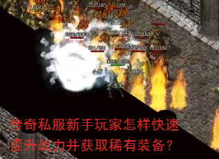 传奇私服新手玩家怎样快速提升战力并获取稀有装备? 传奇私服新手玩家怎样快速提升战力并获取稀有装备?