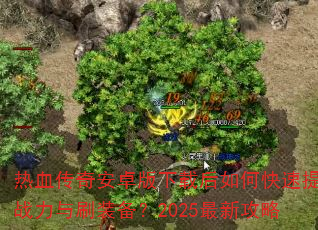 热血传奇安卓版下载后如何快速提升战力与刷装备?2025最新攻略 热血传奇安卓版下载后如何快速提升战力与刷装备?2025最新攻略