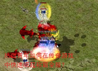 热血青年如何在传奇游戏中快速崛起称霸全服? 热血青年如何在传奇游戏中快速崛起称霸全服?