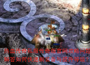 热血传奇私服传奇版官网攻略问题解答如何快速刷装备与提升等级? 热血传奇私服传奇版官网攻略问题解答如何快速刷装备与提升等级?