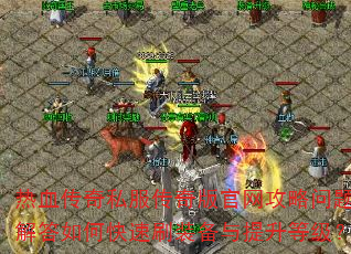 热血传奇私服传奇版官网攻略问题解答如何快速刷装备与提升等级? 热血传奇私服传奇版官网攻略问题解答如何快速刷装备与提升等级?