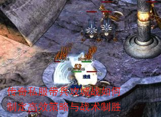 传奇私服带兵攻城战如何制定高效策略与战术制胜 传奇私服带兵攻城战如何制定高效策略与战术制胜