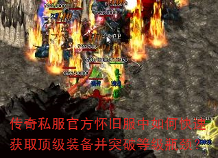 传奇私服官方怀旧服中如何快速获取顶级装备并突破等级瓶颈? 传奇私服官方怀旧服中如何快速获取顶级装备并突破等级瓶颈?
