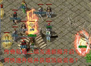 传奇私服三端互通新服开启?如何快速升级并获取顶级装备? 传奇私服三端互通新服开启?如何快速升级并获取顶级装备?
