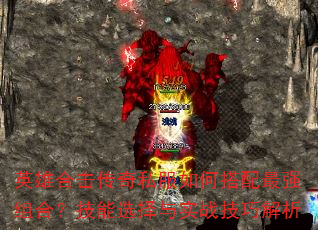 英雄合击传奇私服如何搭配最强组合?技能选择与实战技巧解析 英雄合击传奇私服如何搭配最强组合?技能选择与实战技巧解析